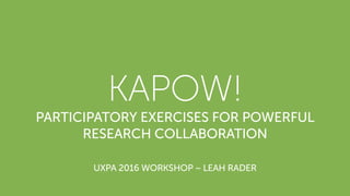 KAPOW!
PARTICIPATORY EXERCISES FOR POWERFUL
RESEARCH COLLABORATION
UXPA 2016 WORKSHOP ~ LEAH RADER
 