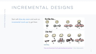 2
9
Incremental designs
Start with blue-sky vision and work on
incremental mock-ups to get there
“How do UX practices fit with agile development practices”, Erkan Öğümsöğütlü
 