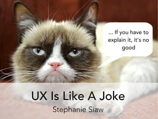 UX Is Like A Joke
Stephanie Siaw
... If you have to
explain it, it's no
good
 