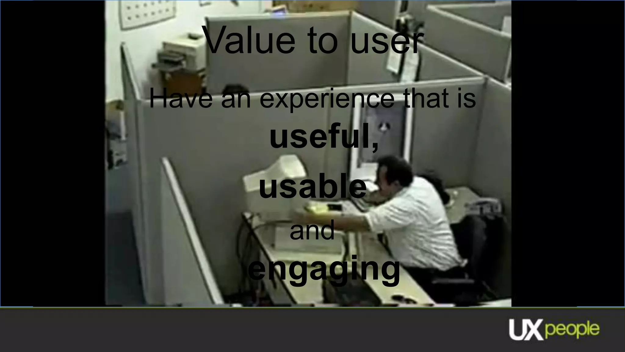 Value to user
Have an experience that is
         useful,
        usable
           and
       engaging
 