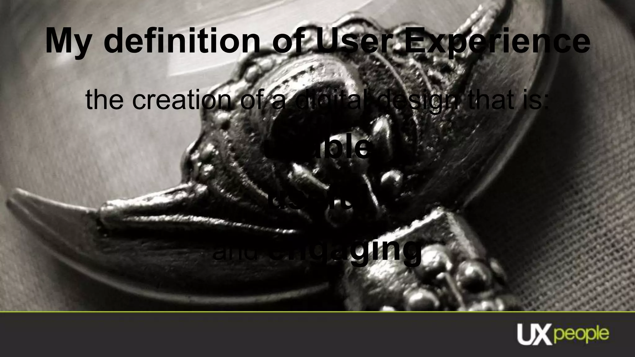 My definition of User Experience
  the creation of a digital design that is:
                usable
                 useful
             and engaging
 