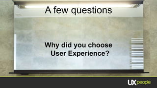 A few questions


Why did you choose
 User Experience?
 