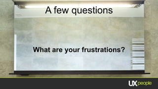 A few questions


What are your frustrations?
 