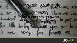 Your work is valuable
         To the user
To the client / project owner
     To your company
         To yourself
 