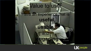 Value to user
Have an experience that is
         useful,
        usable
           and
       engaging
 