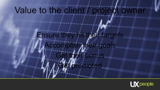 Value to the client / project owner

     Ensure they hit their targets
       Accomplish their goals
          Get their bonus
           Get promoted
 