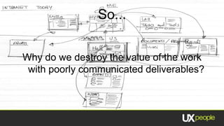 So...


Why do we destroy the value of the work
 with poorly communicated deliverables?
 