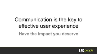 Communication is the key to
 effective user experience
 Have the impact you deserve
 