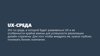 UX-СРЕДА
Это та среда, в которой будет развиваться UX и ее
особенности крайне важны для успешности реализации
дизайн-страт...