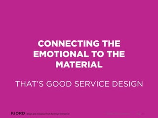 CONNECTING THE EMOTIONAL
TO THE MATERIAL
THAT’S GOOD SERVICE DESIGN

© FJORD 2013 Confidential

Page 26

 
