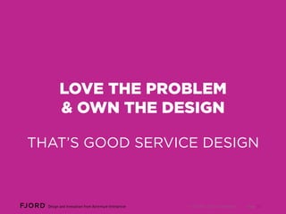 LOVE THE PROBLEM
& OWN THE DESIGN
THAT’S GOOD SERVICE DESIGN

© FJORD 2013 Confidential

Page 33

 