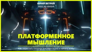 ПЛАТФОРМЕННОЕ
МЫШЛЕНИЕ
Как перестать плодить документацию и начать жить
ЮРИЙ ВЕТРОВ
MAIL.RU GROUP
 