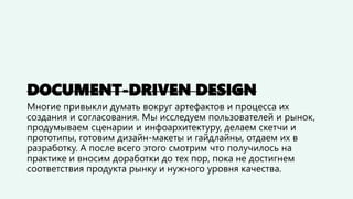 DOCUMENT-DRIVEN DESIGN
Многие привыкли думать вокруг артефактов и процесса их
создания и согласования. Мы исследуем пользо...