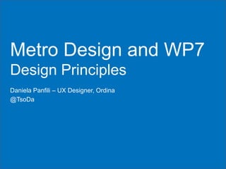 Metro Design and WP7
Design Principles
Daniela Panfili – UX Designer, Ordina
@TsoDa
 
