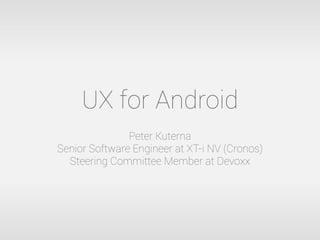 UX for Android
Peter Kuterna
Senior Software Engineer at XT-i NV (Cronos)
Steering Committee Member at Devoxx
 