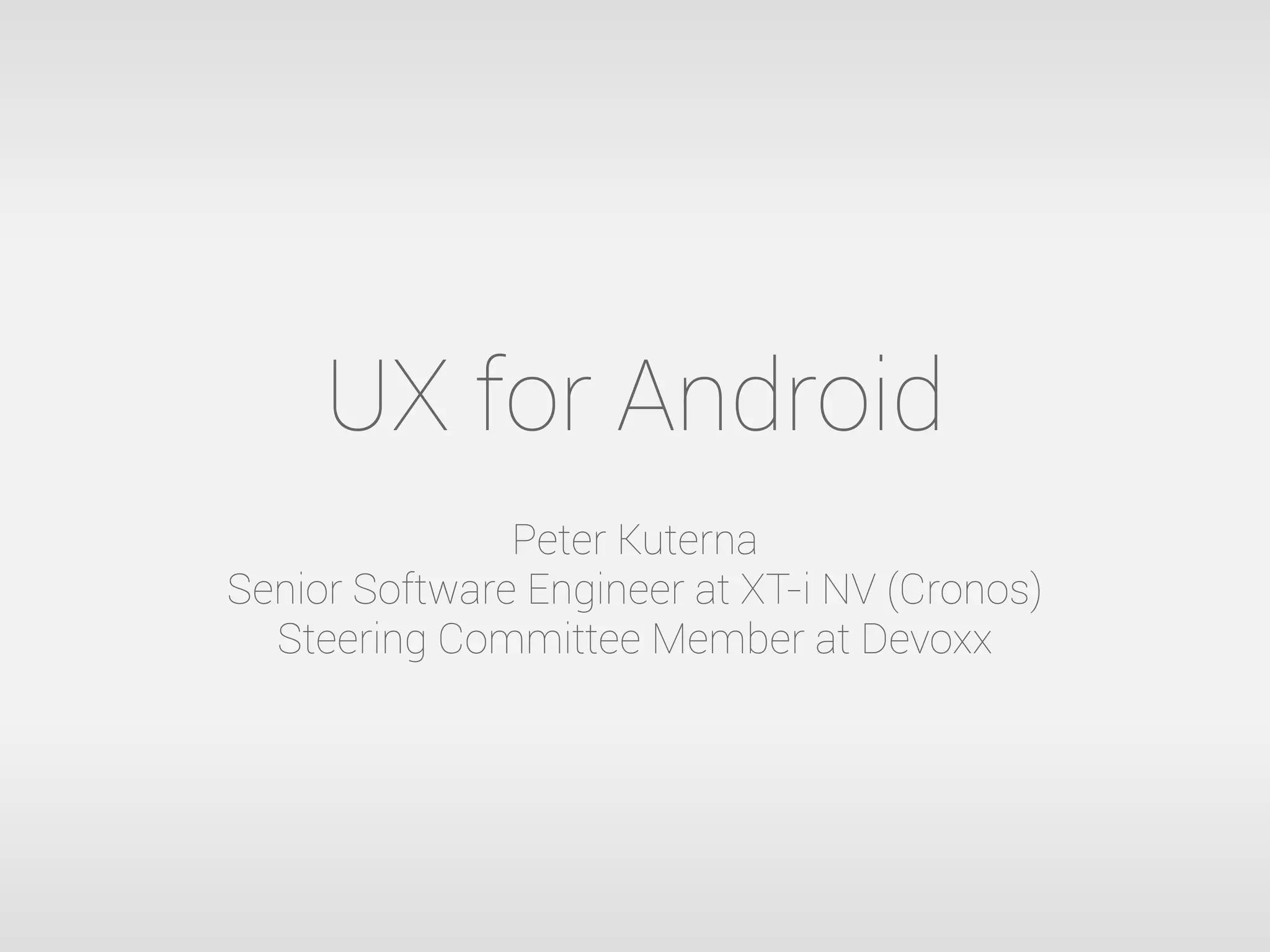 UX for Android
Peter Kuterna
Senior Software Engineer at XT-i NV (Cronos)
Steering Committee Member at Devoxx
 