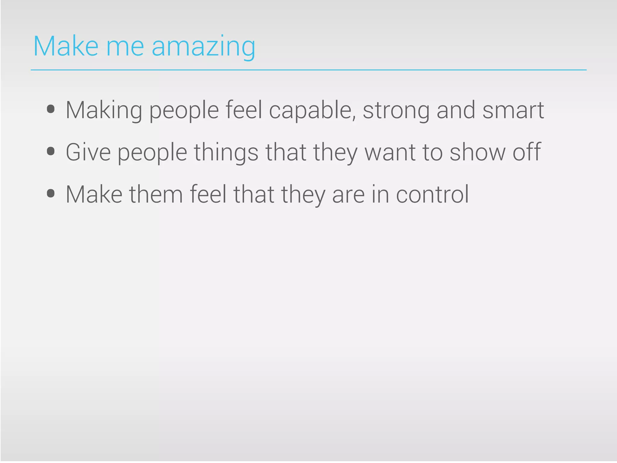 Make me amazing
• Making people feel capable, strong and smart
• Give people things that they want to show off
• Make them feel that they are in control
 