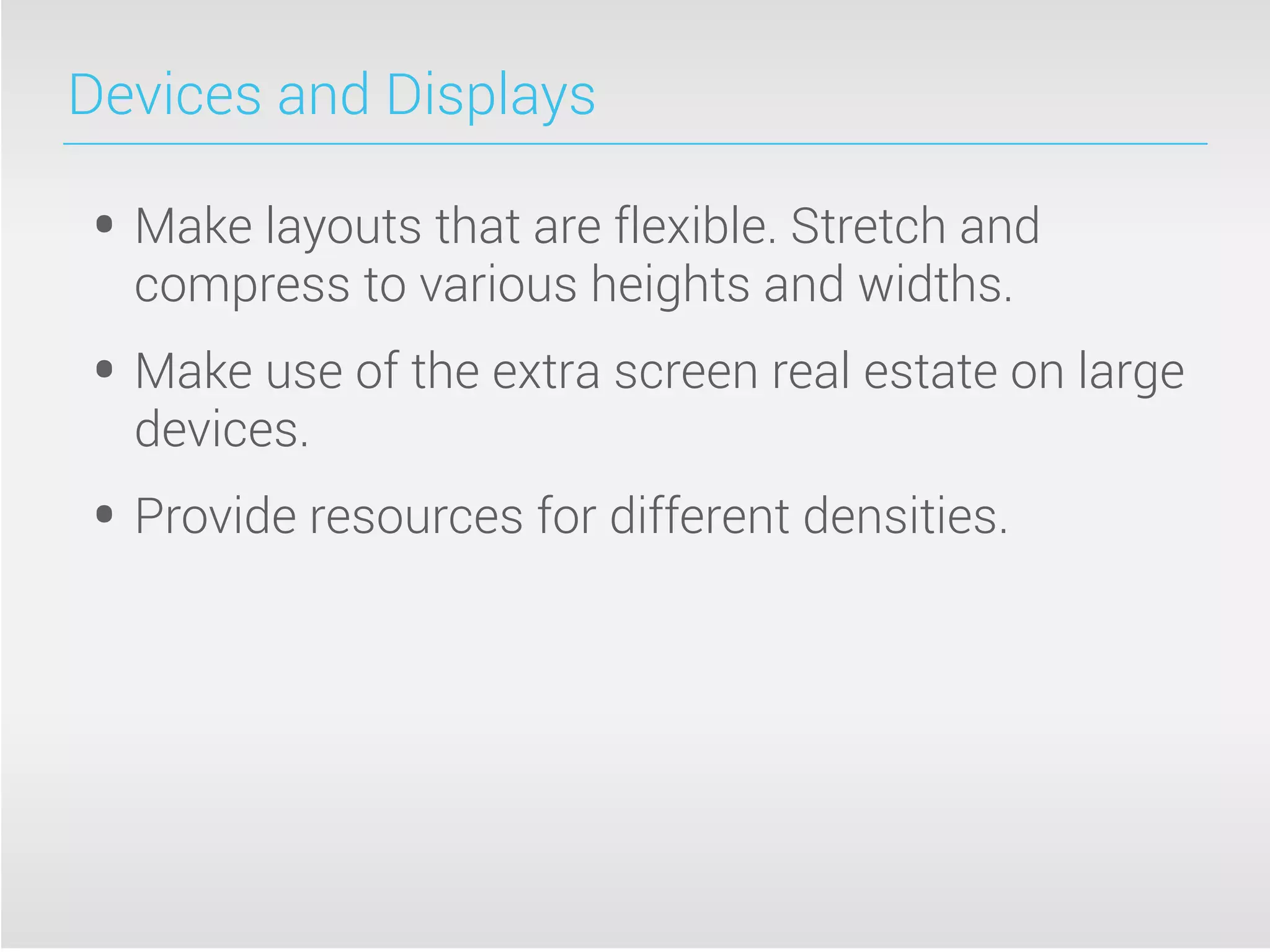 Devices and Displays
• Make layouts that are flexible. Stretch and
compress to various heights and widths.
• Make use of the extra screen real estate on large
devices.
• Provide resources for different densities.
 