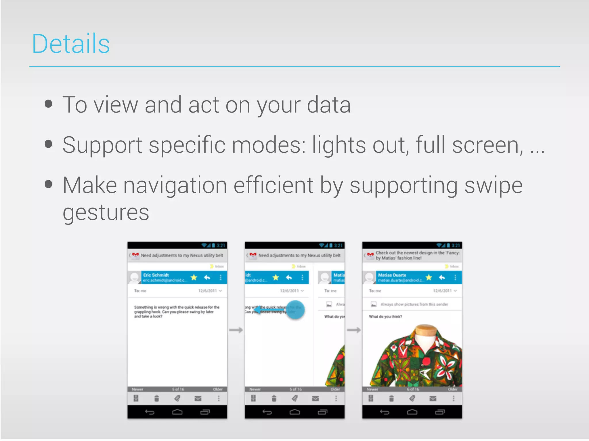Details
• To view and act on your data
• Support speciﬁc modes: lights out, full screen, ...
• Make navigation efﬁcient by supporting swipe
gestures
 