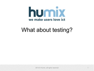 What about testing?
2013 © Humix, all rights reserved 1
 