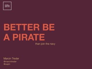 BETTER BE
A PIRATE        than join the navy




Marcin Treder
@marcintreder
@uxpin
 