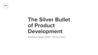 The Silver Bullet
of Product
Development
Building a design system. The true story.
 