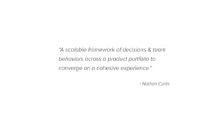 “A scalable framework of decisions & team
behaviors across a product portfolio to
converge on a cohesive experience.“
- Nathan Curtis
 