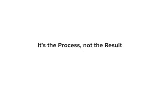 It’s the Process, not the Result
 