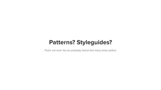 Patterns? Styleguides?
That’s not new! You've probably heard that many times before.
 