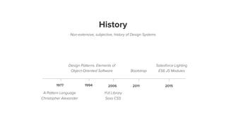 History
Non-extensive, subjective, history of Design Systems
Design Patterns. Elements of
Object-Oriented Software
A Pattern Language
Christopher Alexander
YUI Library
Sass CSS
Bootstrap
Salesforce Lighting
ES6 JS Modules
 