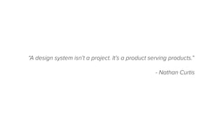 “A design system isn’t a project. It’s a product serving products.”
- Nathan Curtis
 