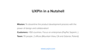 UXPin in a Nutshell
Mission: To streamline the product development process with the
power of design and collaboration!
Customers: +150 countries. Focus on enterprises (PayPal, Sapient…)
Team: 70 people. 2 oﬃces (Mountain View, CA and Gdansk, Poland)
www.uxpin.com
 