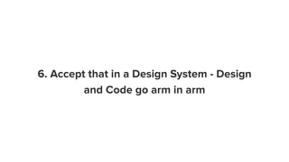 6. Accept that in a Design System - Design
and Code go arm in arm
 