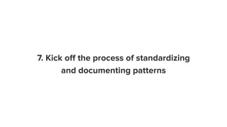 7. Kick oﬀ the process of standardizing
and documenting patterns
 