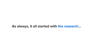 As always, it all started with the research...
 