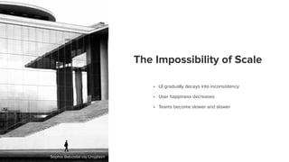 Sophia Baboolal via Unsplash
The Impossibility of Scale
• UI gradually decays into inconsistency 
• User happiness decreases 
• Teams become slower and slower
 