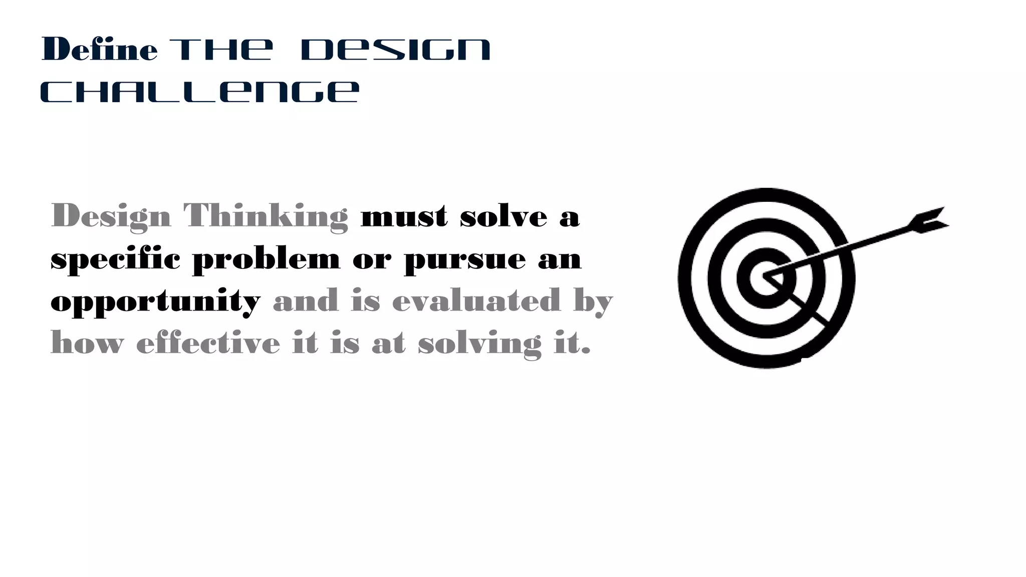 Design Thinking must solve a
specific problem or pursue an
opportunity and is evaluated by
how effective it is at solving it.
Define the Design
Challenge
 