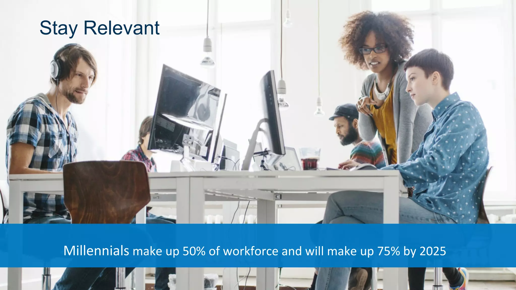 Millennials make up 50% of workforce and will make up 75% by 2025
Stay Relevant
 