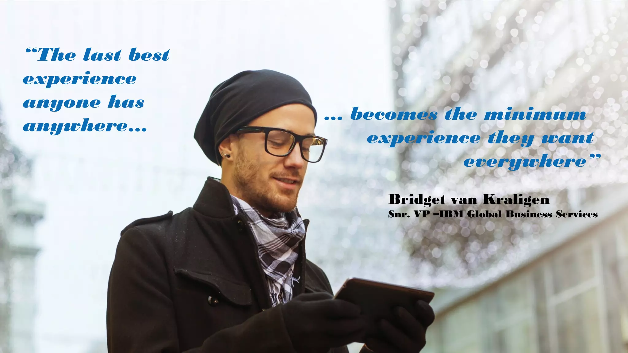 … becomes the minimum
experience they want
everywhere”
“The last best
experience
anyone has
anywhere…
Bridget van Kraligen
Snr. VP –IBM Global Business Services
 