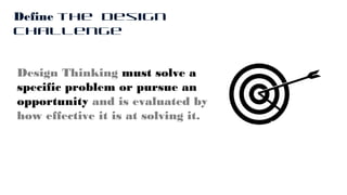 Design Thinking must solve a
specific problem or pursue an
opportunity and is evaluated by
how effective it is at solving it.
Define the Design
Challenge
 