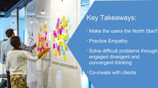 Key Takeaways:
• Make the users the North Star!!
• Practice Empathy
• Solve difficult problems through
engaged divergent and
convergent thinking
• Co-create with clients
 