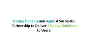 Design Thinking and Agile: A Successful
Partnership to Deliver Effective Solutions
to Users!
 