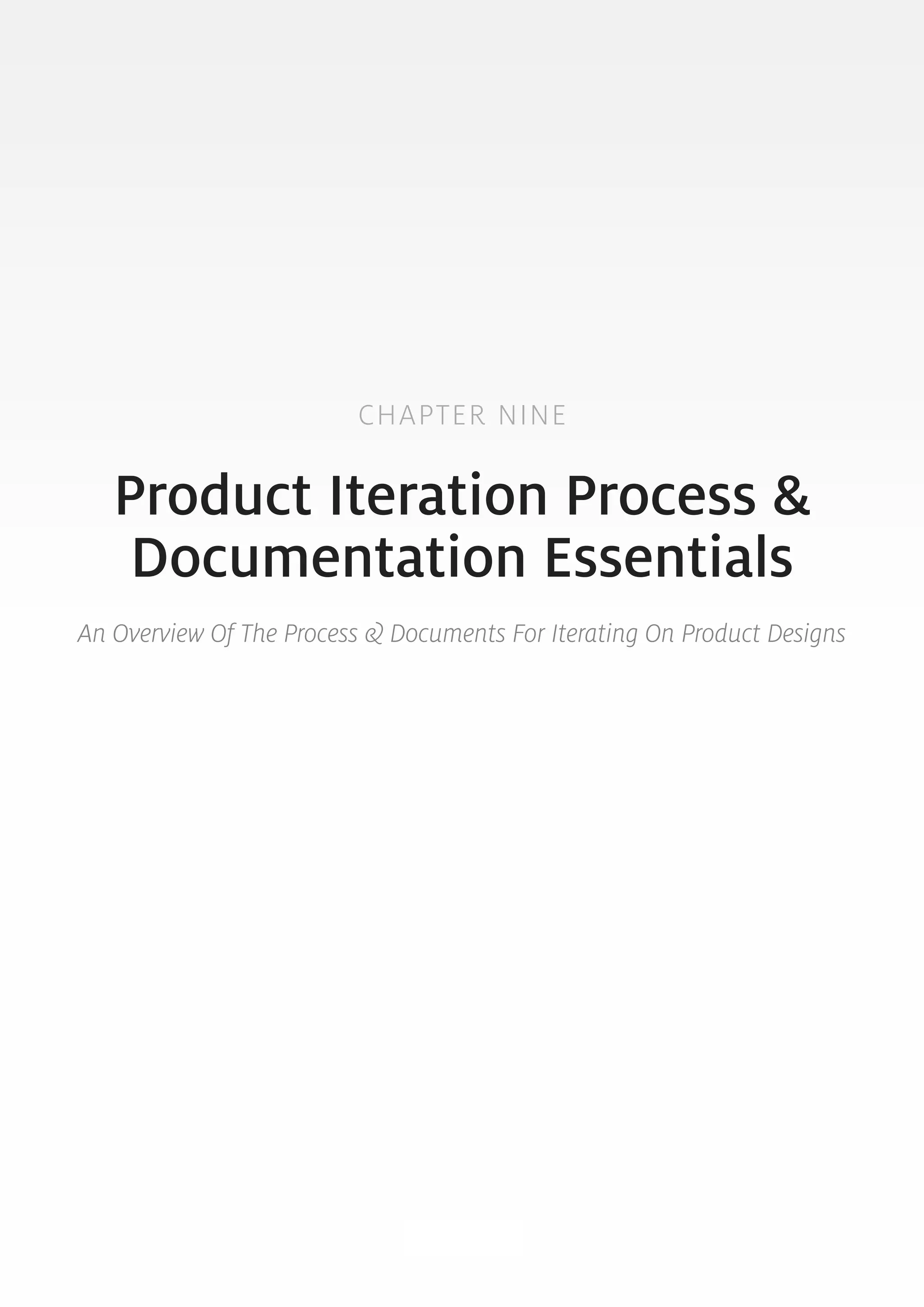 CHAPTER NINE 
Product Iteration Process & 
Documentation Essentials 
An Overview Of The Process & Documents For Iterating On Product Designs 
113 
 