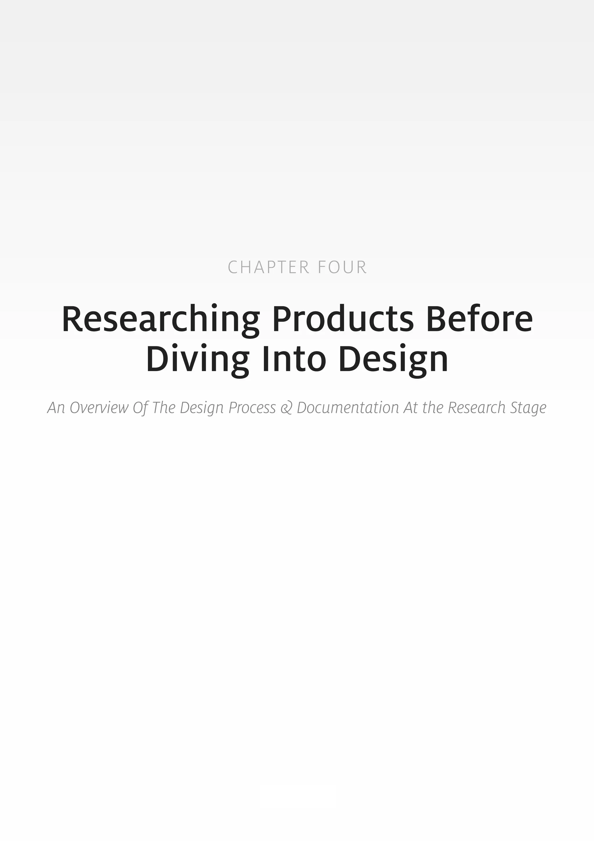 CHAPTER FOUR 
Researching Products Before 
Diving Into Design 
An Overview Of The Design Process & Documentation At the Research Stage 
35 
 