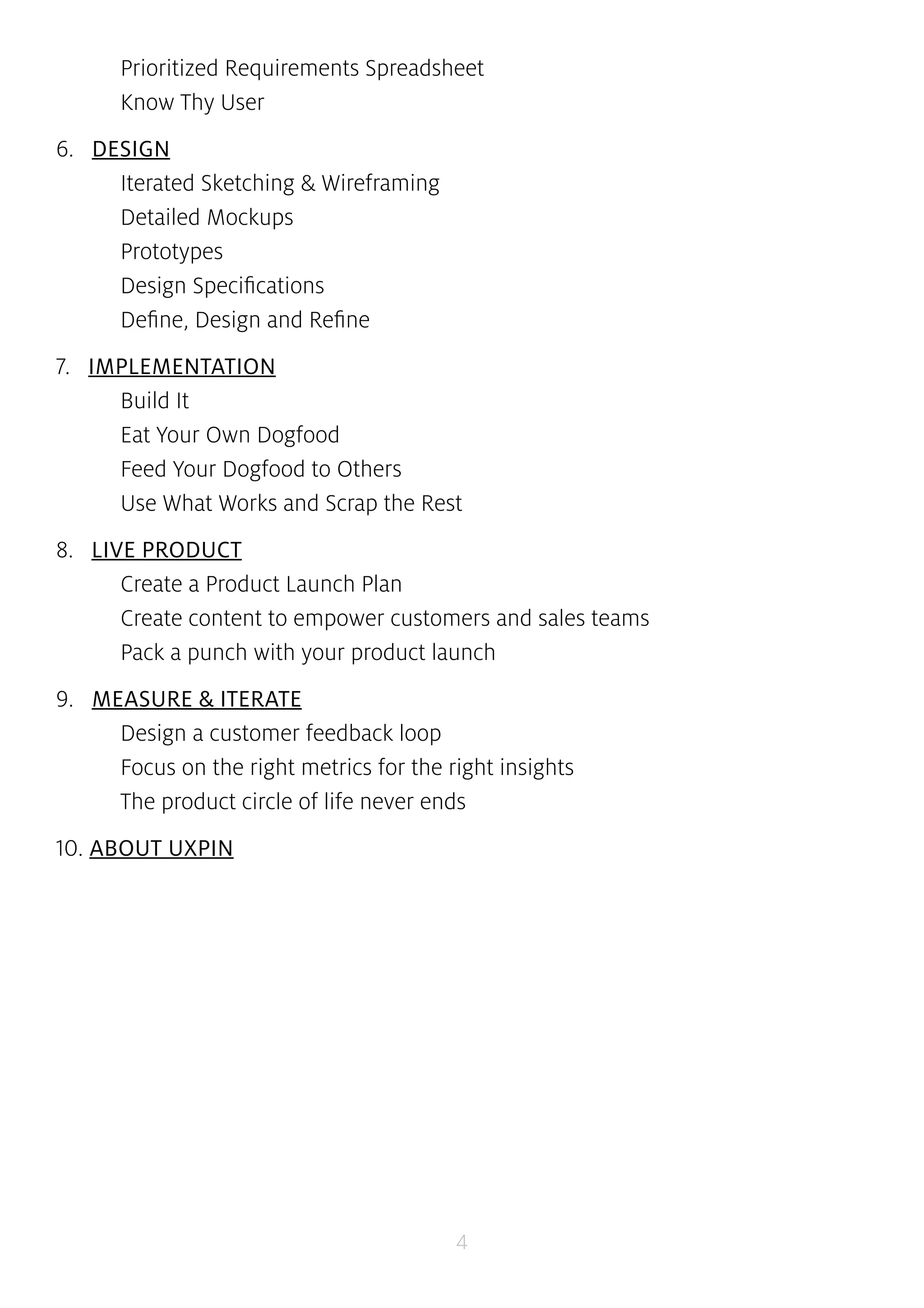 Prioritized Requirements Spreadsheet 
Know Thy User 
4 
6....DESIGN 
Iterated Sketching & Wireframing 
Detailed Mockups 
Prototypes 
Design Specifications 
Define, Design and Refine 
7....IMPLEMENTATION 
Build It 
Eat Your Own Dogfood 
Feed Your Dogfood to Others 
Use What Works and Scrap the Rest 
8....LIVE PRODUCT 
Create a Product Launch Plan 
Create content to empower customers and sales teams 
Pack a punch with your product launch 
9....MEASURE & ITERATE 
Design a customer feedback loop 
Focus on the right metrics for the right insights 
The product circle of life never ends 
10. ABOUT UXPIN 
 