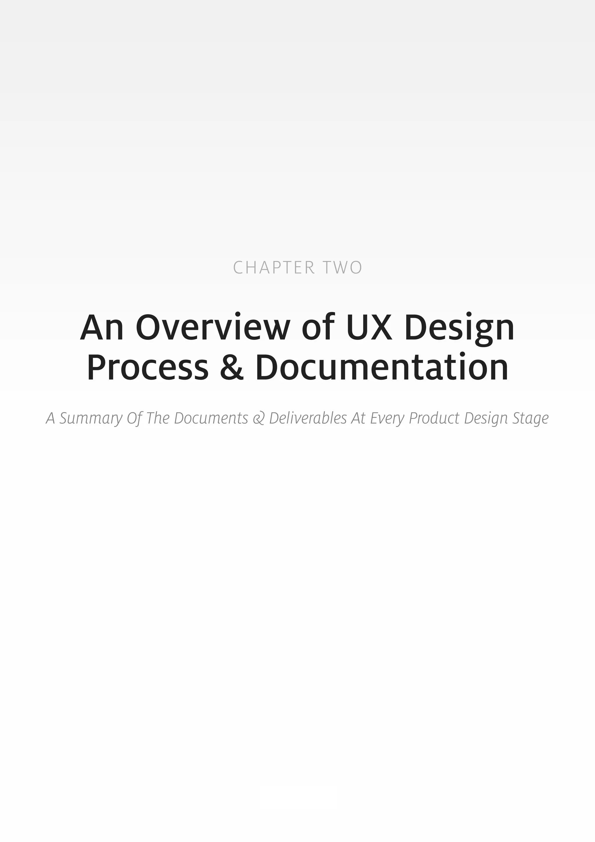 CHAPTER TWO 
An Overview of UX Design 
Process & Documentation 
A Summary Of The Documents & Deliverables At Every Product Design Stage 
8 
 