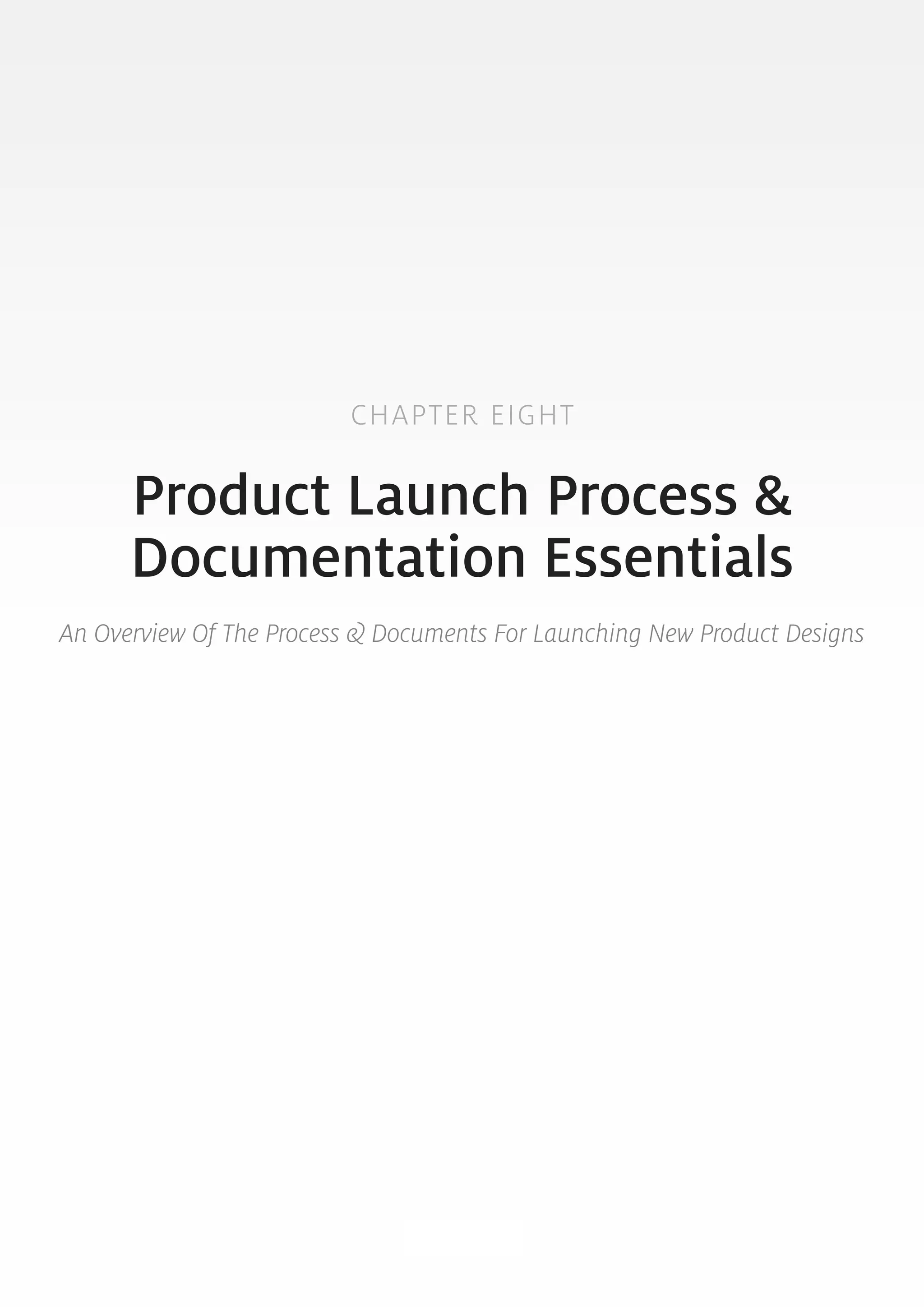 CHAPTER EIGHT 
Product Launch Process & 
Documentation Essentials 
An Overview Of The Process & Documents For Launching New Product Designs 
99 
 