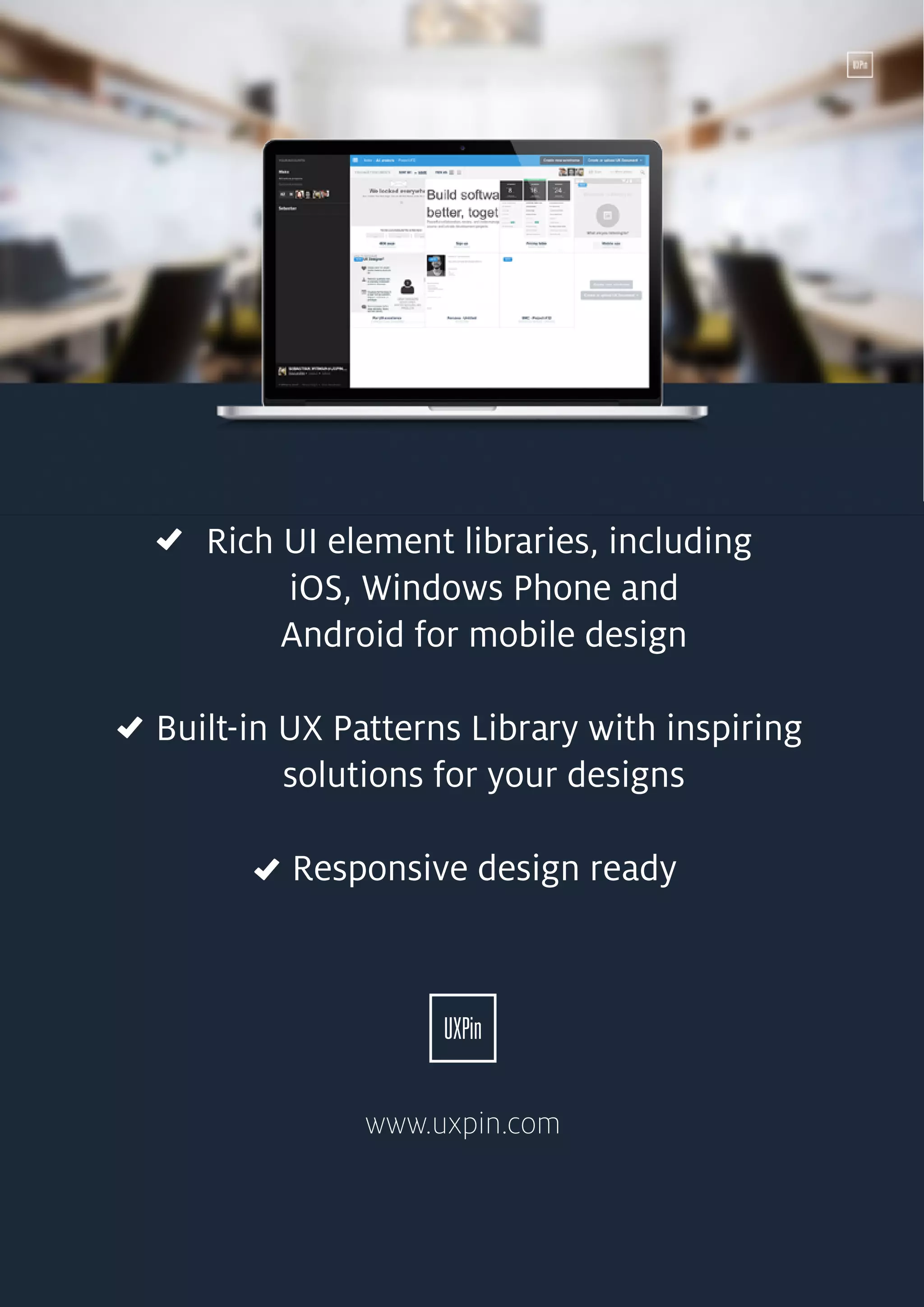 135
Rich UI element libraries, including
iOS, Windows Phone and
Android for mobile design
Built-in UX Patterns Library with inspiring
solutions for your designs
Responsive design ready
www.uxpin.com
 