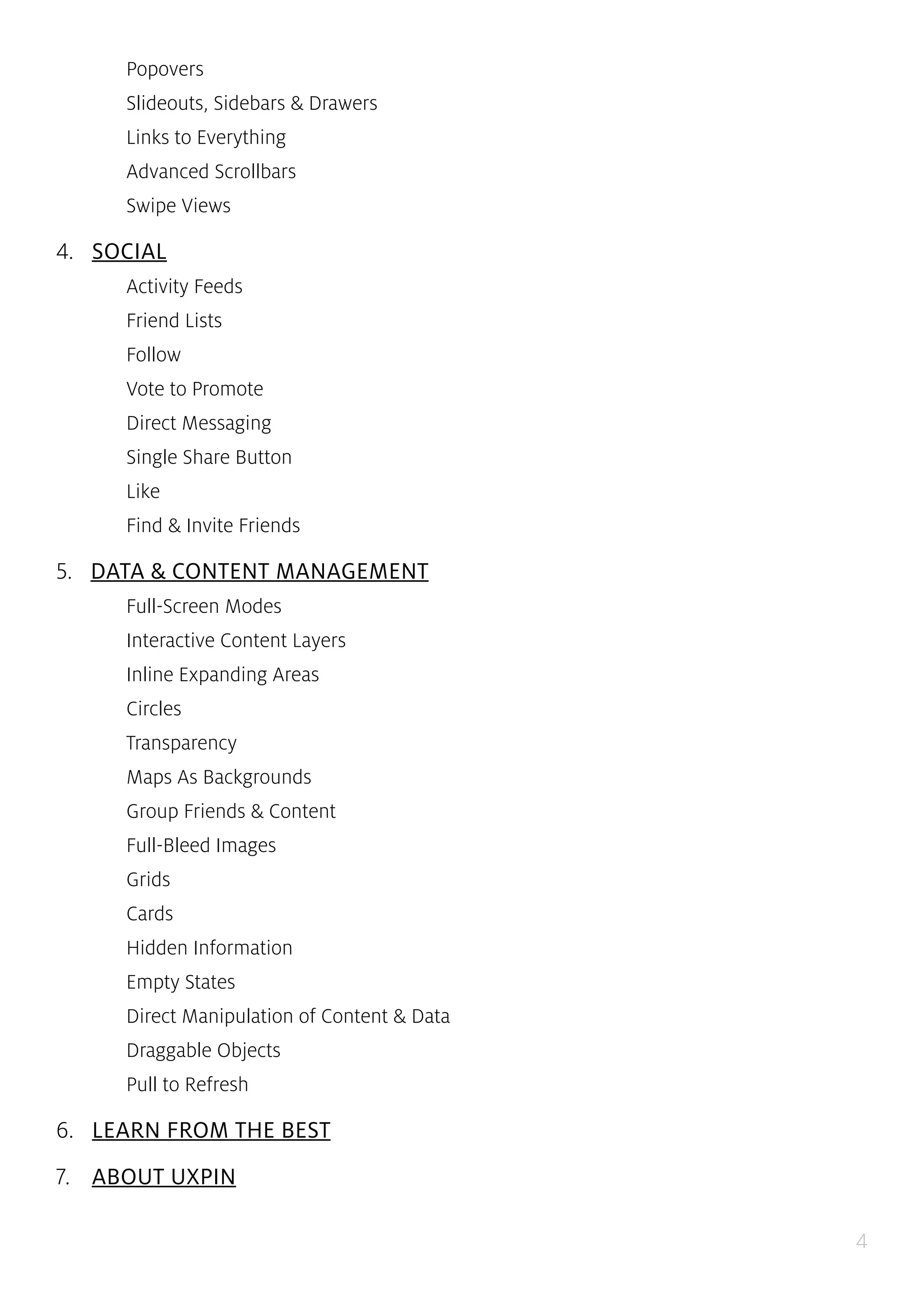 4
Popovers
Slideouts, Sidebars & Drawers
Links to Everything
Advanced Scrollbars
Swipe Views
4... SOCIAL
Activity Feeds
Friend Lists
Follow
Vote to Promote
Direct Messaging
Single Share Button
Like
Find & Invite Friends
5... DATA & CONTENT MANAGEMENT
Full-Screen Modes
Interactive Content Layers
Inline Expanding Areas
Circles
Transparency
Maps As Backgrounds
Group Friends & Content
Full-Bleed Images
Grids
Cards
Hidden Information
Empty States
Direct Manipulation of Content & Data
Draggable Objects
Pull to Refresh
6... LEARN FROM THE BEST
7.. ABOUT UXPIN
 
