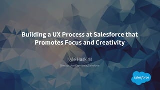 Kyle Haskins
Director, User Experience, Salesforce
Building a UX Process at Salesforce that
Promotes Focus and Creativity
 
